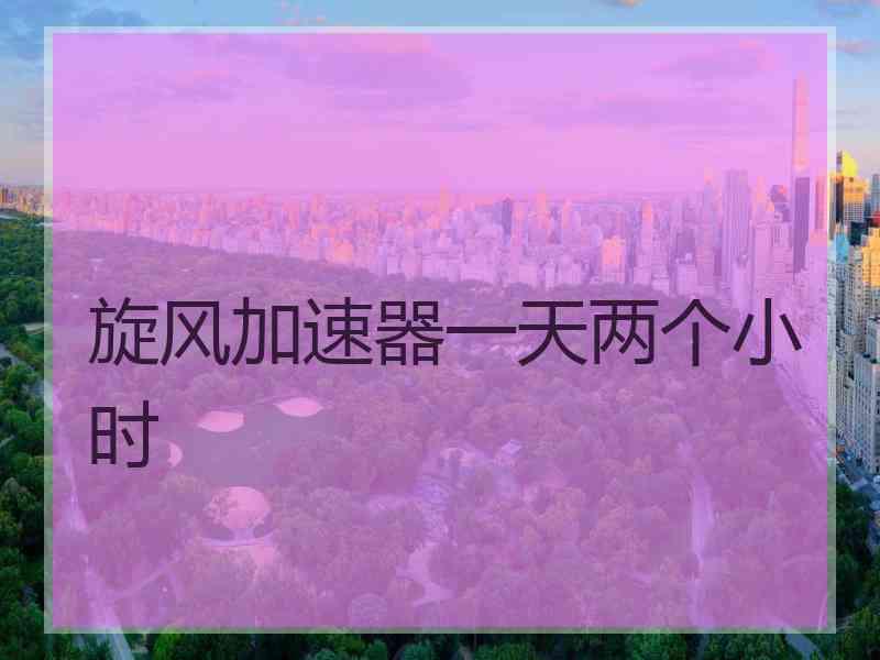 旋风加速器一天两个小时