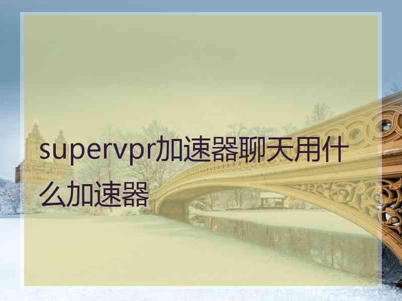 supervpr加速器聊天用什么加速器