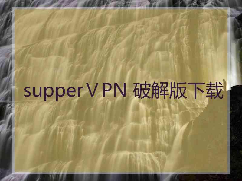 supperⅤPN 破解版下载