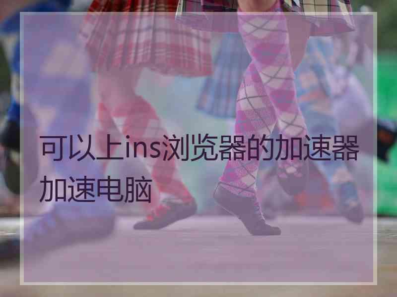 可以上ins浏览器的加速器加速电脑