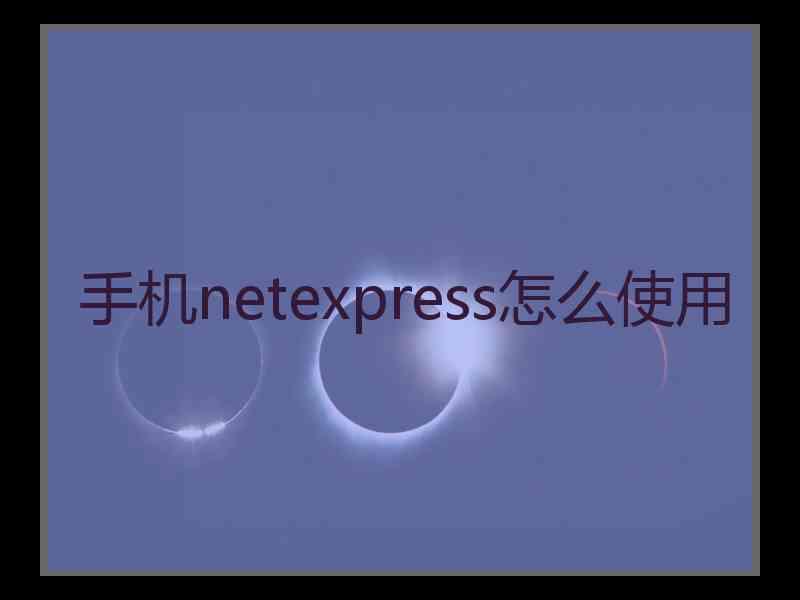 手机netexpress怎么使用