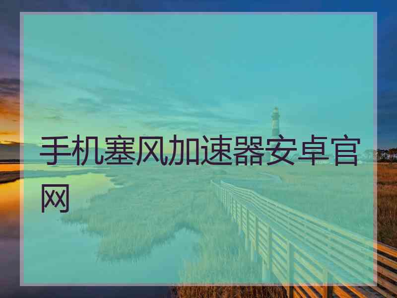 手机塞风加速器安卓官网