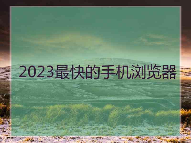 2023最快的手机浏览器