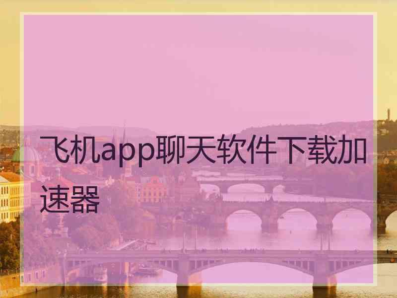飞机app聊天软件下载加速器