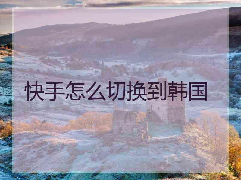 快手怎么切换到韩国