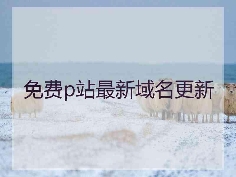 免费p站最新域名更新