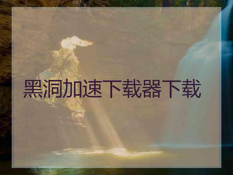 黑洞加速下载器下载